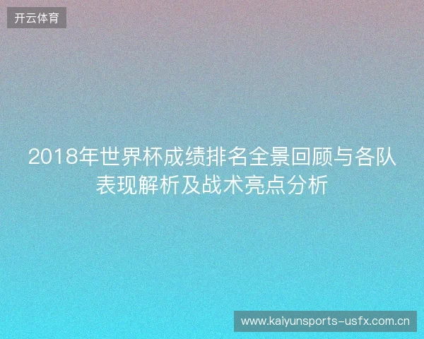 2018年世界杯成绩排名全景回顾与各队表现解析及战术亮点分析 2018年世界杯成绩排名全景回顾与各队表现解析及战术亮点分析