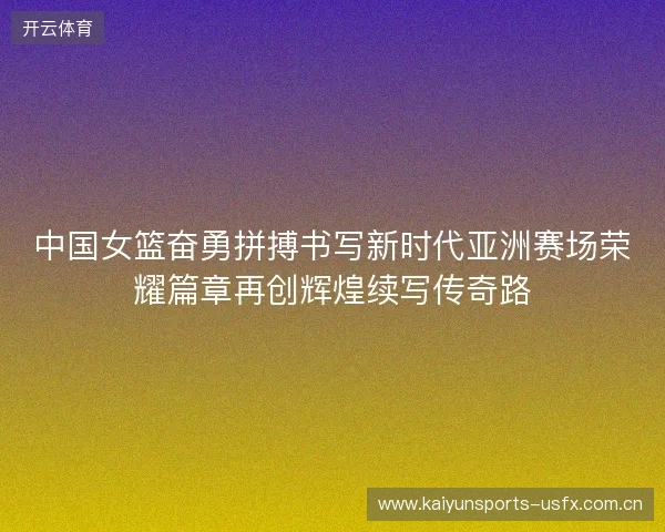 中国女篮奋勇拼搏书写新时代亚洲赛场荣耀篇章再创辉煌续写传奇路