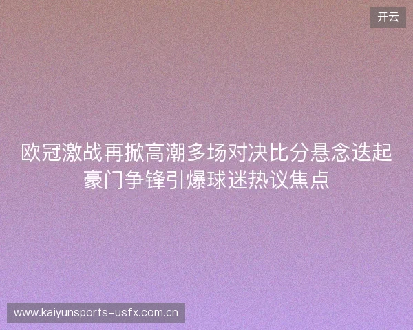 欧冠激战再掀高潮多场对决比分悬念迭起豪门争锋引爆球迷热议焦点 欧冠激战再掀高潮多场对决比分悬念迭起豪门争锋引爆球迷热议焦点