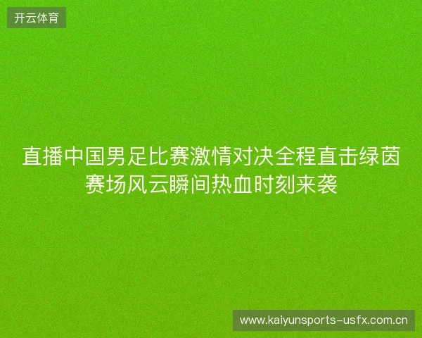 直播中国男足比赛激情对决全程直击绿茵赛场风云瞬间热血时刻来袭 直播中国男足比赛激情对决全程直击绿茵赛场风云瞬间热血时刻来袭