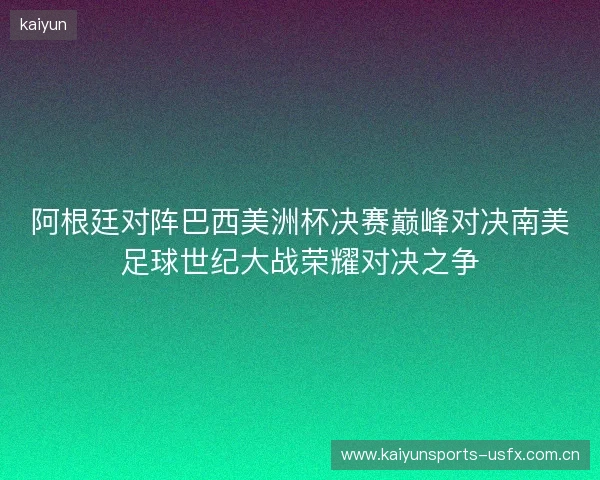 阿根廷对阵巴西美洲杯决赛巅峰对决南美足球世纪大战荣耀对决之争