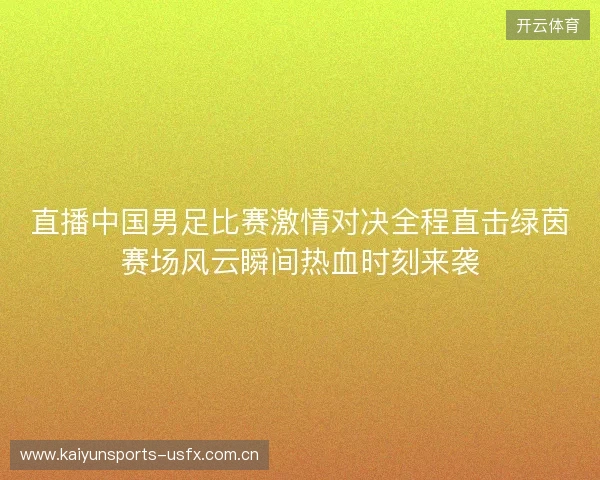 直播中国男足比赛激情对决全程直击绿茵赛场风云瞬间热血时刻来袭 直播中国男足比赛激情对决全程直击绿茵赛场风云瞬间热血时刻来袭