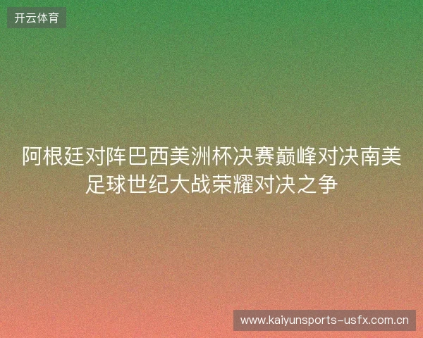 阿根廷对阵巴西美洲杯决赛巅峰对决南美足球世纪大战荣耀对决之争 阿根廷对阵巴西美洲杯决赛巅峰对决南美足球世纪大战荣耀对决之争