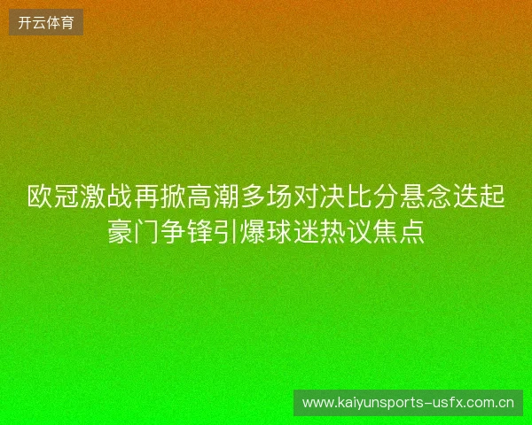 欧冠激战再掀高潮多场对决比分悬念迭起豪门争锋引爆球迷热议焦点 欧冠激战再掀高潮多场对决比分悬念迭起豪门争锋引爆球迷热议焦点